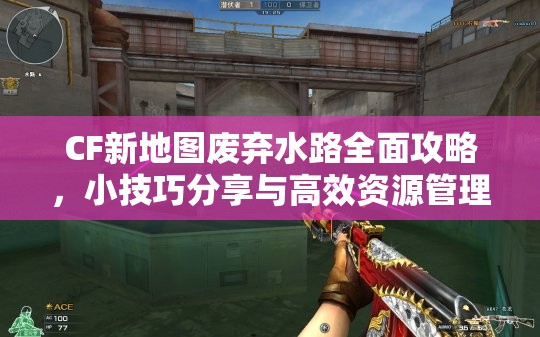 CF新地图废弃水路全面攻略，小技巧分享与高效资源管理策略解析