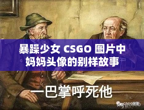 暴躁少女 CSGO 图片中妈妈头像的别样故事
