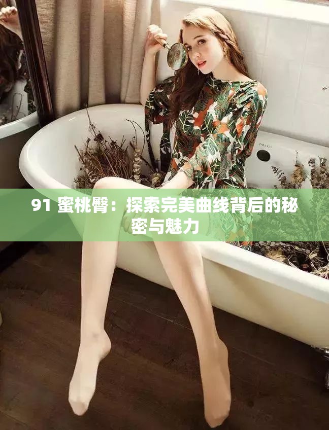 91 蜜桃臀：探索完美曲线背后的秘密与魅力