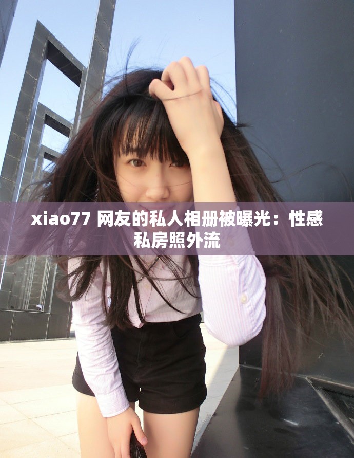 xiao77 网友的私人相册被曝光：性感私房照外流