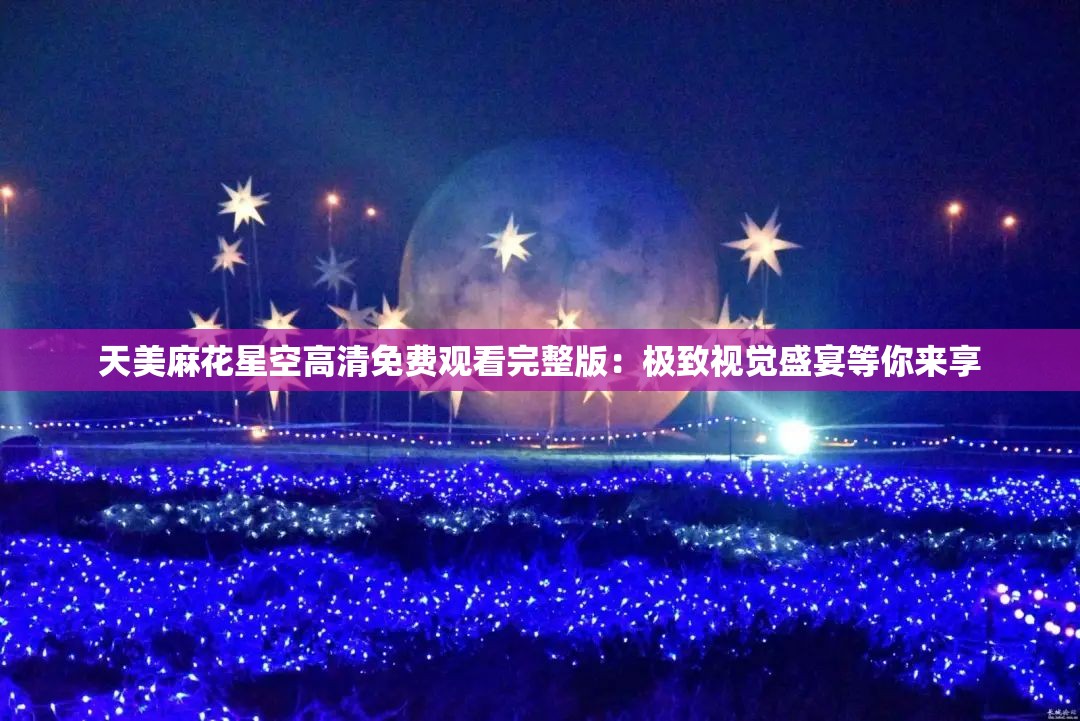 天美麻花星空高清免费观看完整版：极致视觉盛宴等你来享
