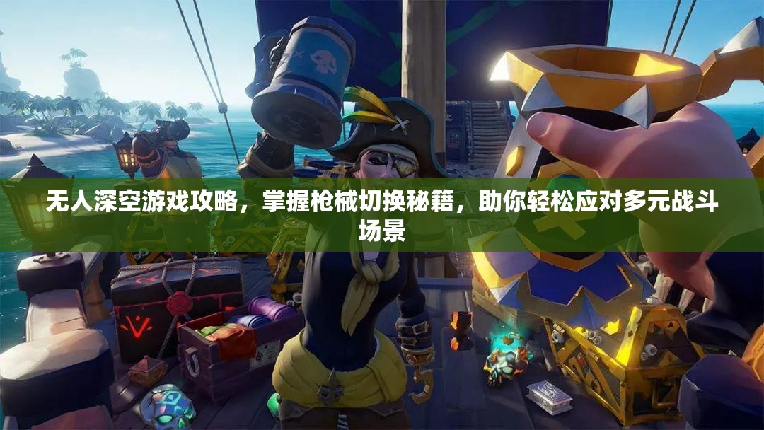 无人深空游戏攻略，掌握枪械切换秘籍，助你轻松应对多元战斗场景