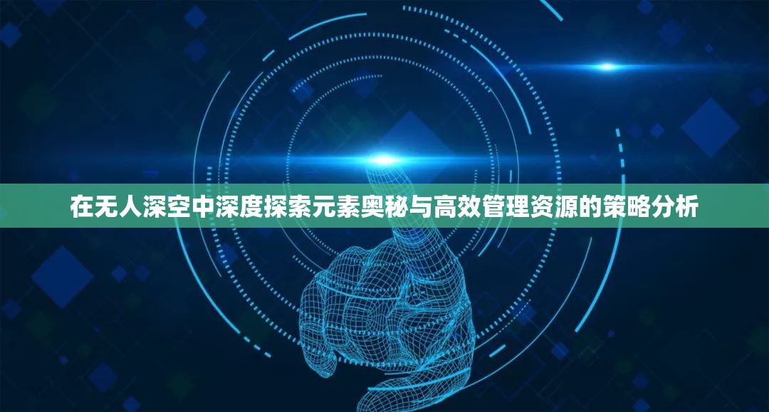 在无人深空中深度探索元素奥秘与高效管理资源的策略分析