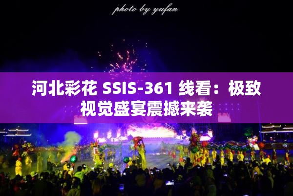河北彩花 SSIS-361 线看：极致视觉盛宴震撼来袭