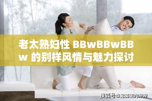 老太熟妇性 BBwBBwBBw 的别样风情与魅力探讨