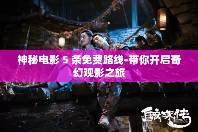 神秘电影 5 条免费路线-带你开启奇幻观影之旅
