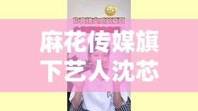 麻花传媒旗下艺人沈芯语作品全览及相关内容