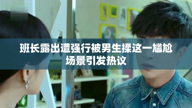 班长露出遭强行被男生揉这一尴尬场景引发热议