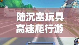 陆沉塞玩具高速爬行游戏：一个独特且有趣的挑战活动