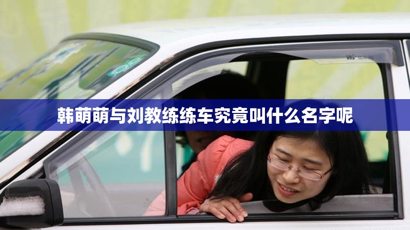 韩萌萌与刘教练练车究竟叫什么名字呢