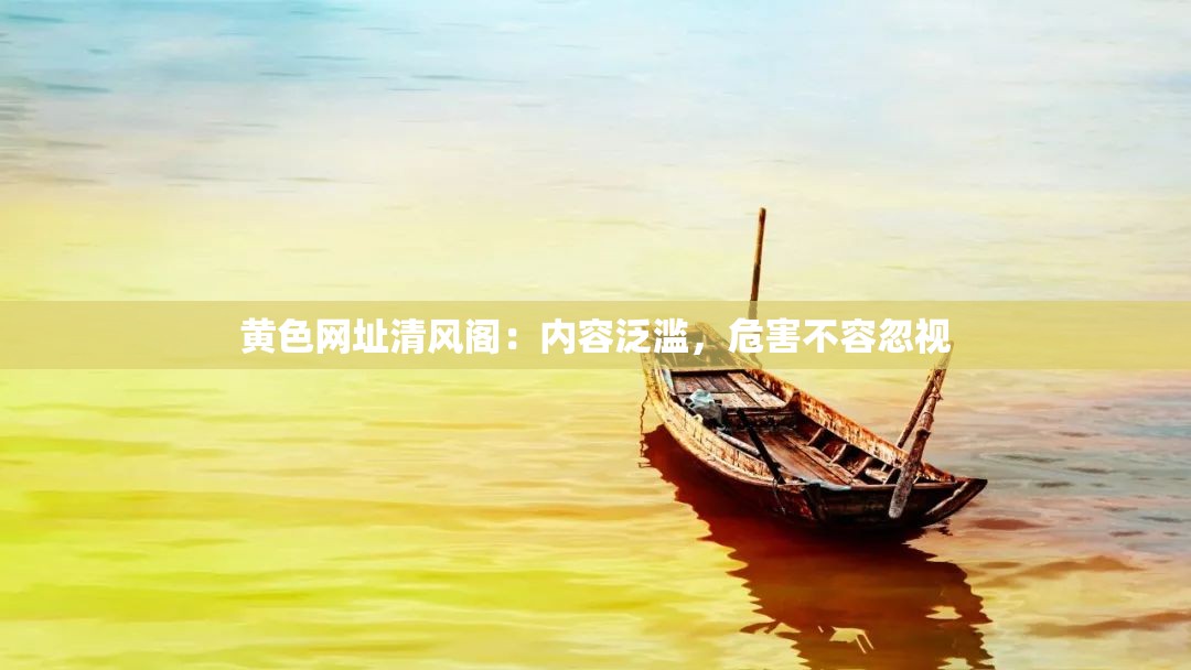 黄色网址清风阁：内容泛滥，危害不容忽视