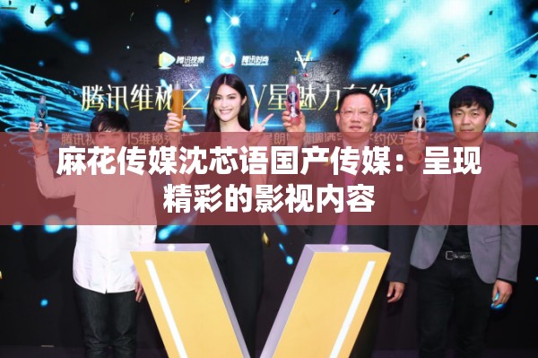 麻花传媒沈芯语国产传媒：呈现精彩的影视内容