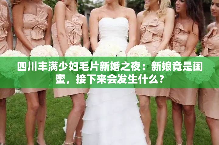 四川丰满少妇毛片新婚之夜：新娘竟是闺蜜，接下来会发生什么？