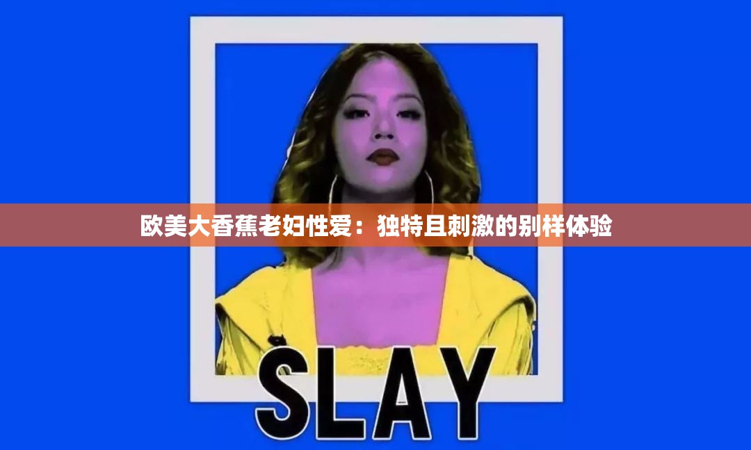 欧美大香蕉老妇性爱：独特且刺激的别样体验