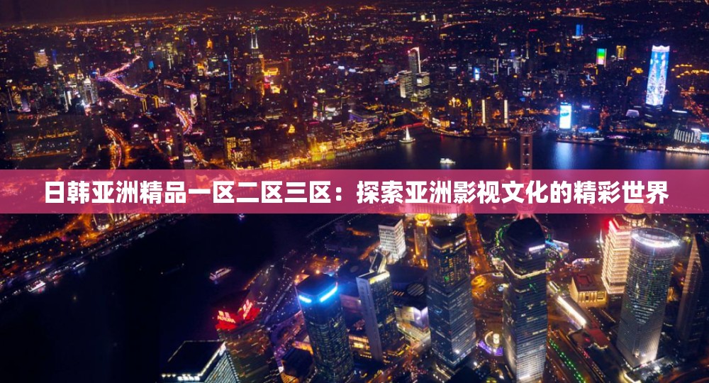 日韩亚洲精品一区二区三区：探索亚洲影视文化的精彩世界