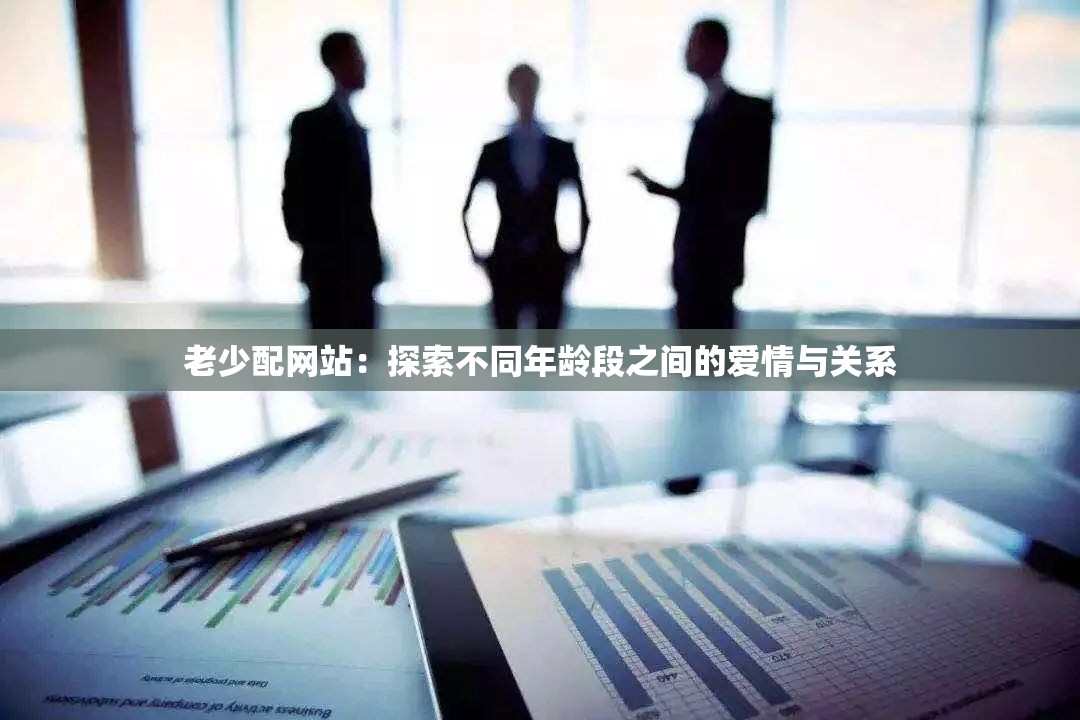 老少配网站：探索不同年龄段之间的爱情与关系