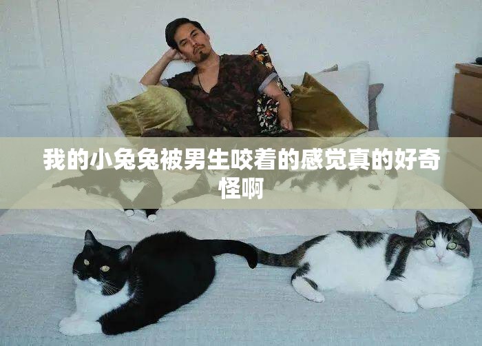 我的小兔兔被男生咬着的感觉真的好奇怪啊