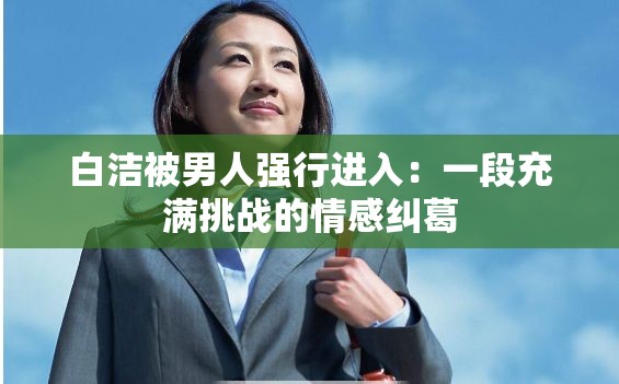 白洁被男人强行进入：一段充满挑战的情感纠葛