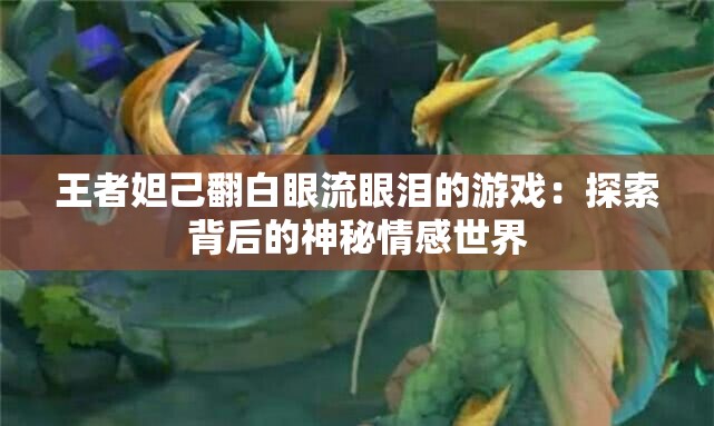 王者妲己翻白眼流眼泪的游戏：探索背后的神秘情感世界