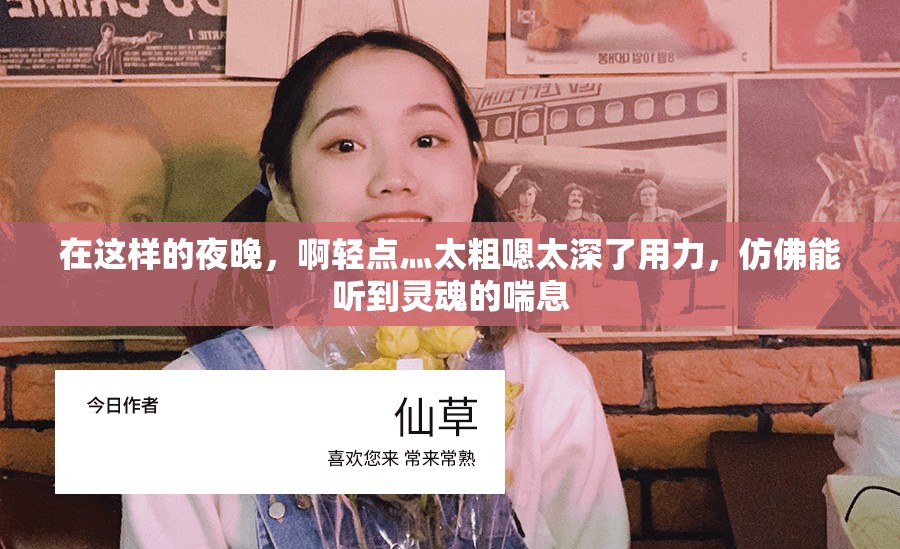 在这样的夜晚，啊轻点灬太粗嗯太深了用力，仿佛能听到灵魂的喘息