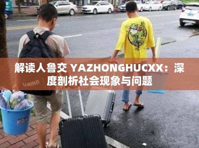解读人鲁交 YAZHONGHUCXX：深度剖析社会现象与问题
