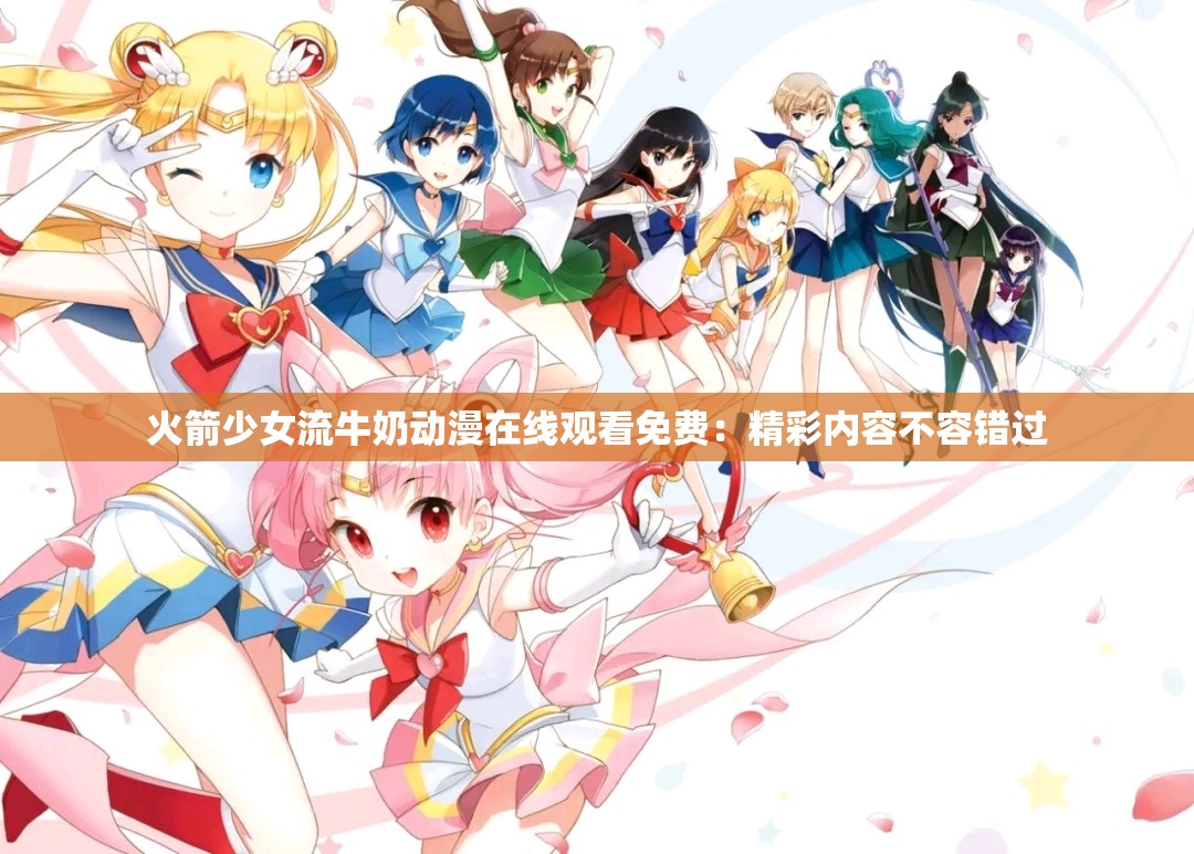 火箭少女流牛奶动漫在线观看免费：精彩内容不容错过