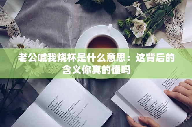 老公喊我烧杯是什么意思：这背后的含义你真的懂吗