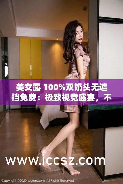 美女露 100%双奶头无遮挡免费：极致视觉盛宴，不可错过