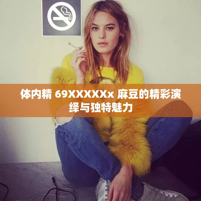 体内精 69XXXXXx 麻豆的精彩演绎与独特魅力