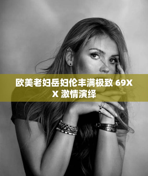 欧美老妇岳妇伦丰满极致 69XX 激情演绎