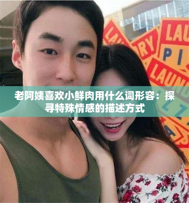 老阿姨喜欢小鲜肉用什么词形容：探寻特殊情感的描述方式