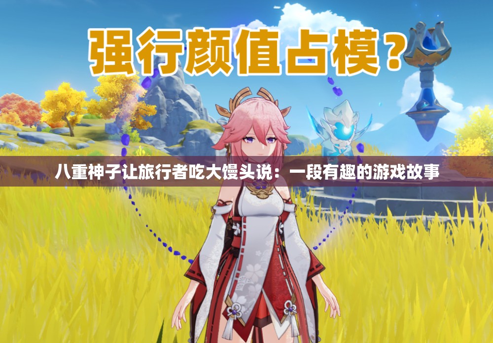 八重神子让旅行者吃大馒头说：一段有趣的游戏故事