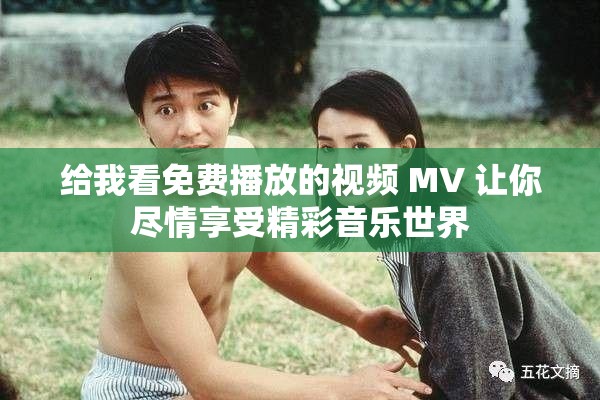 给我看免费播放的视频 MV 让你尽情享受精彩音乐世界
