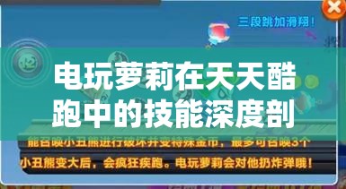 电玩萝莉在天天酷跑中的技能深度剖析，萌力破坏者的全面解析