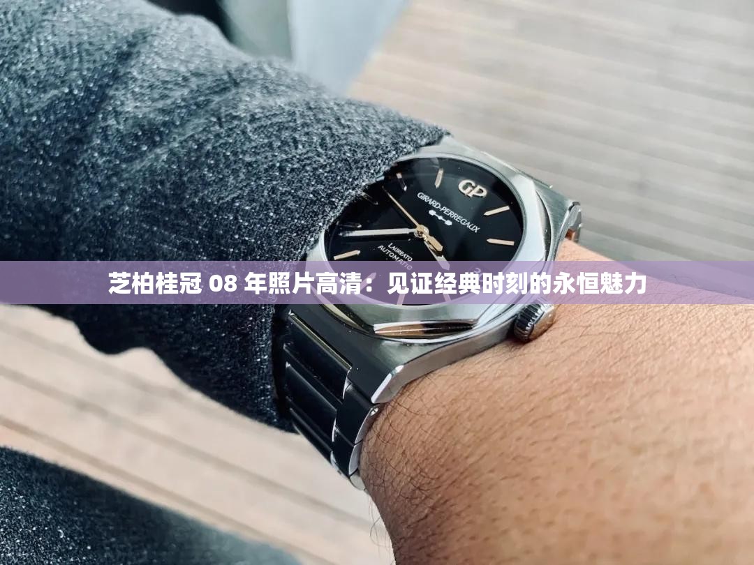 芝柏桂冠 08 年照片高清：见证经典时刻的永恒魅力