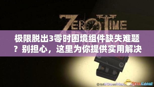 极限脱出3零时困境组件缺失难题？别担心，这里为你提供实用解决妙招！