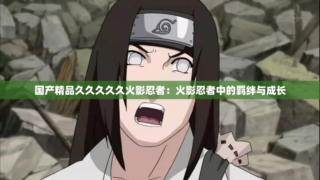 国产精品久久久久久火影忍者：火影忍者中的羁绊与成长
