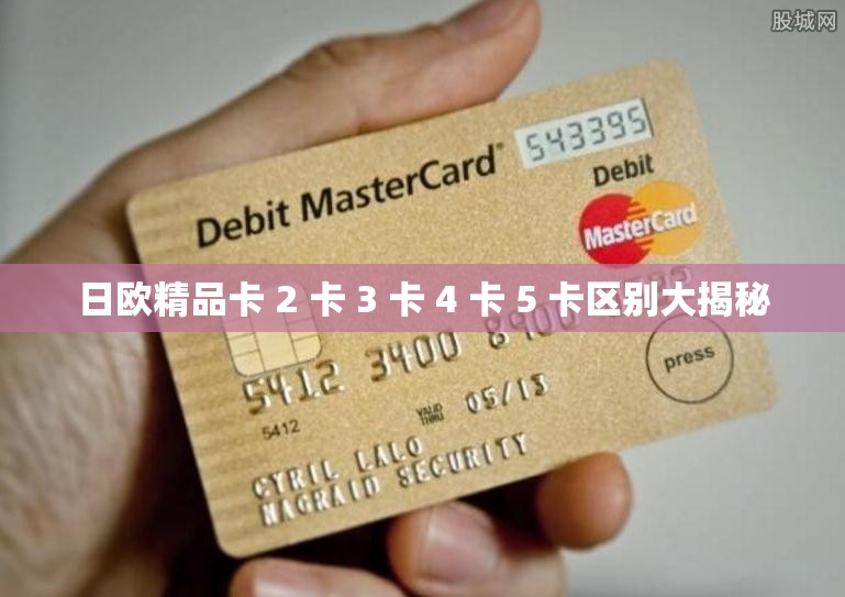 日欧精品卡 2 卡 3 卡 4 卡 5 卡区别大揭秘