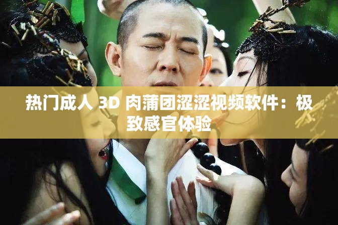热门成人 3D 肉蒲团涩涩视频软件：极致感官体验