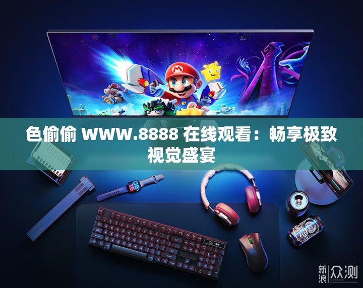 色偷偷 WWW.8888 在线观看：畅享极致视觉盛宴