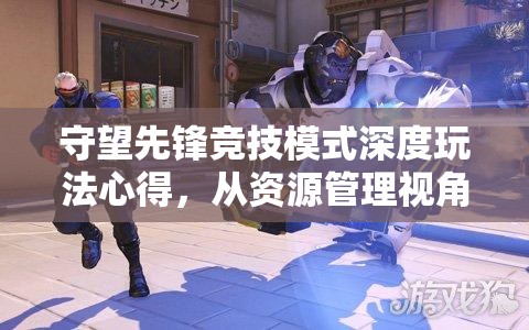 守望先锋竞技模式深度玩法心得，从资源管理视角全面剖析策略与技巧
