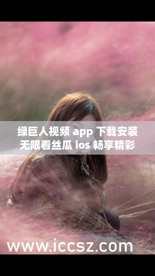 绿巨人视频 app 下载安装无限看丝瓜 ios 畅享精彩资源