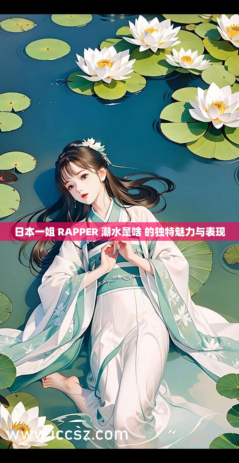 日本一姐 RAPPER 潮水是啥 的独特魅力与表现