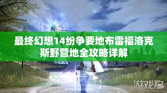 最终幻想14纷争要地布雷福洛克斯野营地全攻略详解