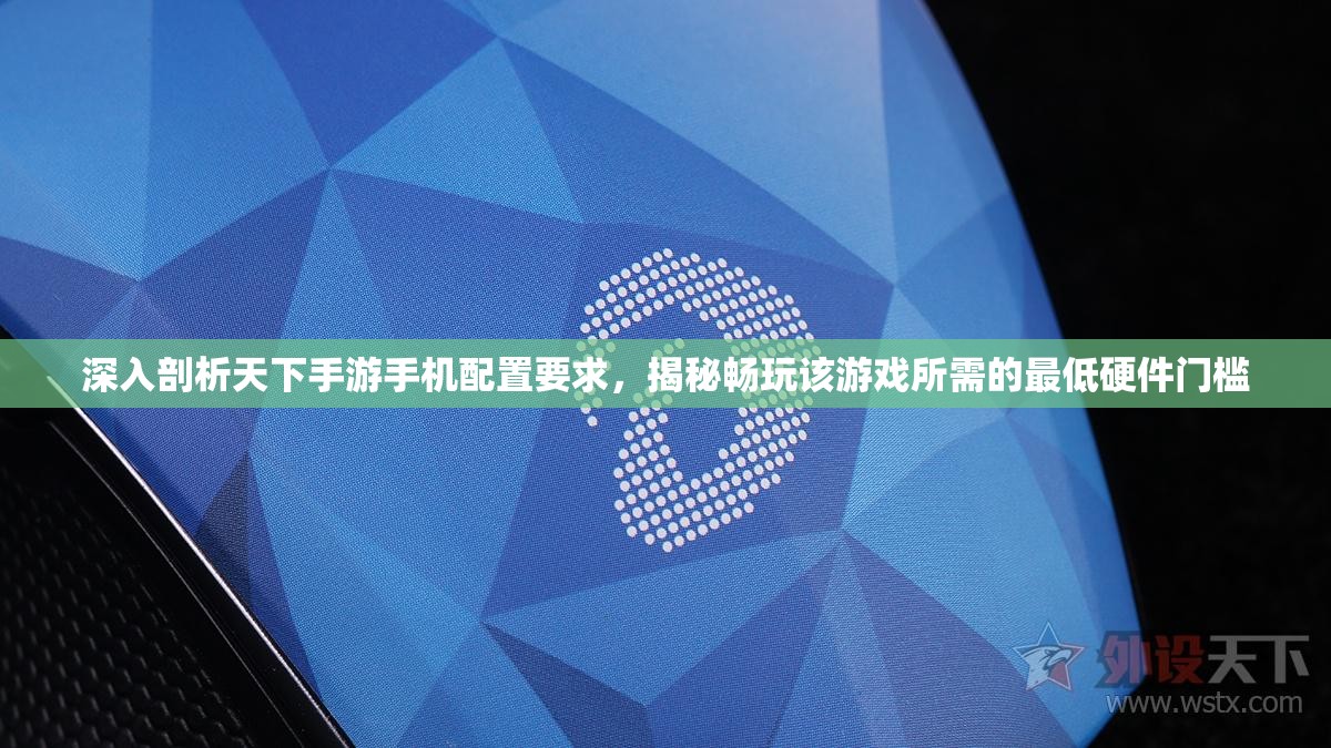 深入剖析天下手游手机配置要求，揭秘畅玩该游戏所需的最低硬件门槛