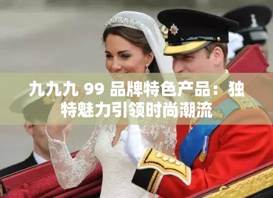 九九九 99 品牌特色产品：独特魅力引领时尚潮流