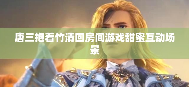 唐三抱着竹清回房间游戏甜蜜互动场景