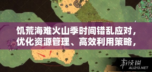 饥荒海难火山季时间错乱应对，优化资源管理、高效利用策略，避免资源浪费
