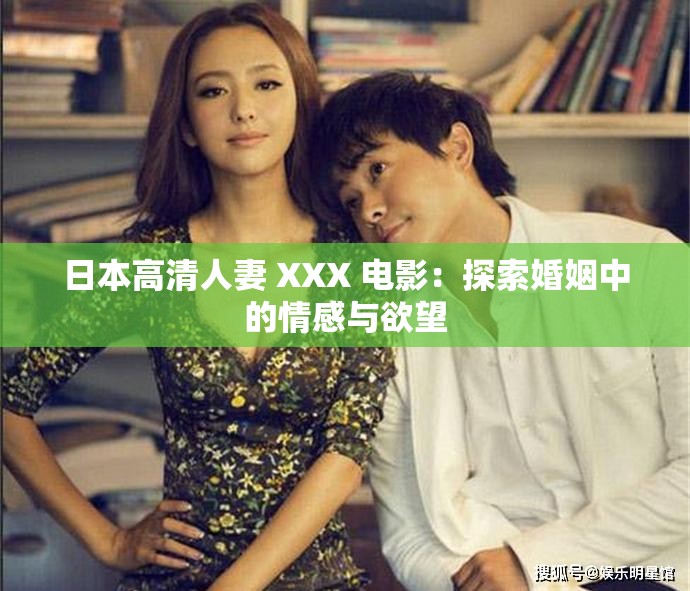 日本高清人妻 XXX 电影：探索婚姻中的情感与欲望