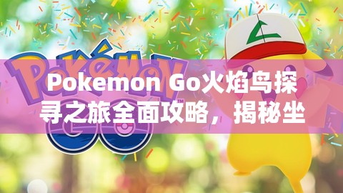 Pokemon Go火焰鸟探寻之旅全面攻略，揭秘坐标位置与实现捕捉价值最大化策略